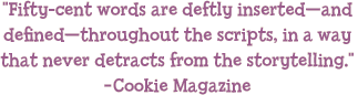 'Fifty-cent words are deftly inserted—and defined—throughout the scripts, in a way that never detracts from the storytelling.' - Cookie Magazine