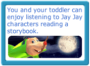 You and your toddler can enjoy listening to Jay Jay characters reading a storybook.