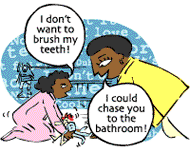 Girl: I don't want to brush my teeth! Mom: Should I chase you to the bathroom or give you a piggyback?