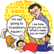 Boy: I'm not going to Grandma's house!! Dad: I see how angry you are. What's made you so mad?