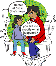 Girl: I'm mad at Susie. She's mean. Mom: Can you tell me exactly what happened?