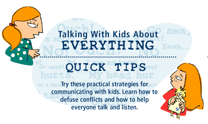 TALKING WITH KIDS ABOUT EVERYTHING: QUICK TIPS | Try these practical strategies for communicating with kids. Learn how to defuse conflicts and how to help everyone talk and listen.